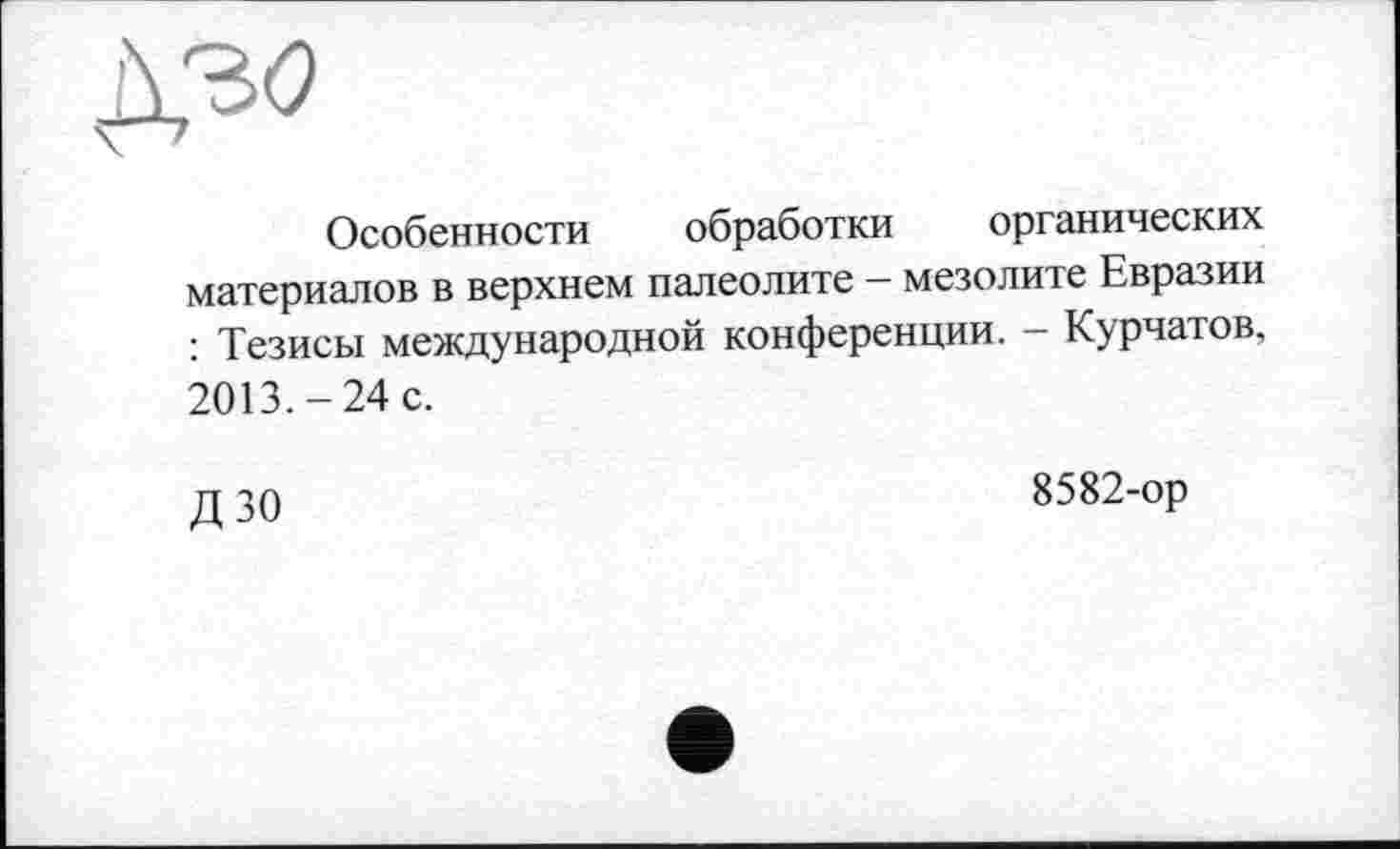 ﻿
Особенности обработки органических материалов в верхнем палеолите - мезолите Евразии : Тезисы международной конференции. - Курчатов, 2013.-24 с.
ДЗО
8582-ор